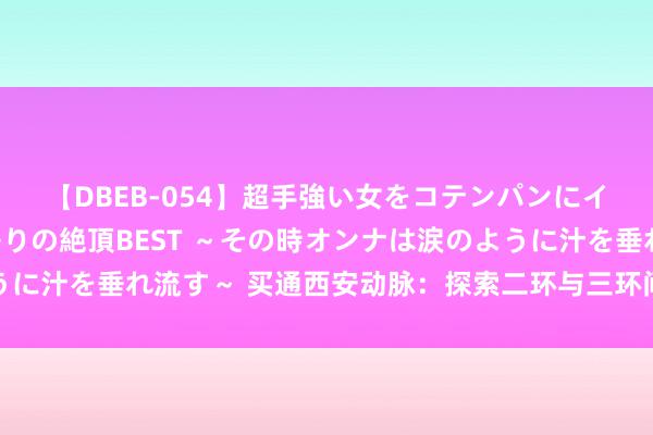 【DBEB-054】超手強い女をコテンパンにイカせまくる！危険な香りの絶頂BEST ～その時オンナは涙のように汁を垂れ流す～ 买通西安动脉：探索二环与三环间的交通料理决策