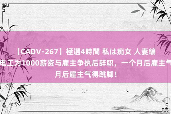 【CADV-267】極選4時間 私は痴女 人妻編 5 8衰老电工为1000薪资与雇主争执后辞职，一个月后雇主气得跳脚！