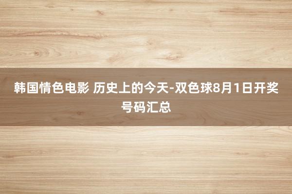 韩国情色电影 历史上的今天-双色球8月1日开奖号码汇总