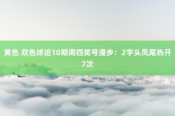 黄色 双色球近10期周四奖号漫步：2字头凤尾热开7次