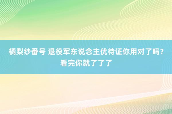 橘梨纱番号 退役军东说念主优待证你用对了吗？看完你就了了了