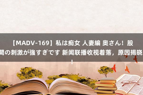 【MADV-169】私は痴女 人妻編 奥さん！股間の刺激が強すぎです 新闻联播收视着落，原因揭晓！