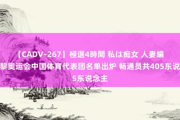 【CADV-267】極選4時間 私は痴女 人妻編 5 巴黎奥运会中国体育代表团名单出炉 畅通员共405东说念主