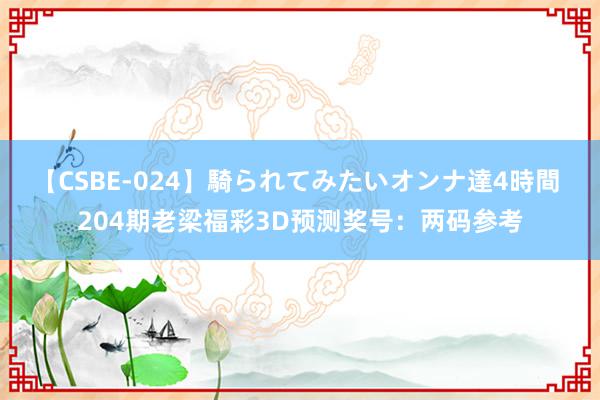 【CSBE-024】騎られてみたいオンナ達4時間 204期老梁福彩3D预测奖号：两码参考