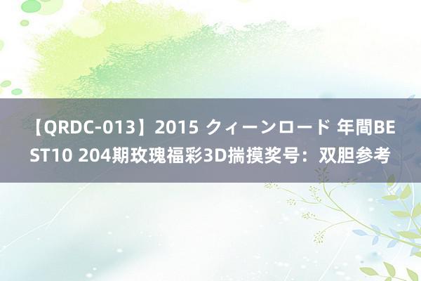 【QRDC-013】2015 クィーンロード 年間BEST10 204期玫瑰福彩3D揣摸奖号：双胆参考