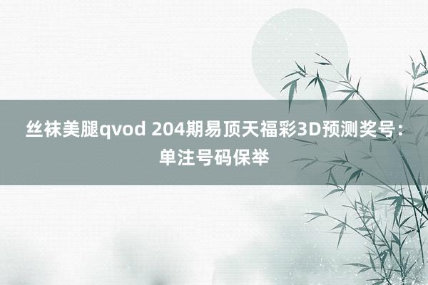 丝袜美腿qvod 204期易顶天福彩3D预测奖号：单注号码保举