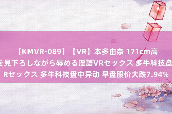 【KMVR-089】【VR】本多由奈 171cm高身長の美脚痴女があなたを見下ろしながら辱める淫語VRセックス 多牛科技盘中异动 早盘股价大跌7.94%