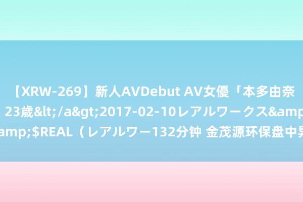 【XRW-269】新人AVDebut AV女優「本多由奈」本名「伊藤あすか」23歳</a>2017-02-10レアルワークス&$REAL（レアルワー132分钟 金茂源环保盘中异动 早盘股价大跌6.81%