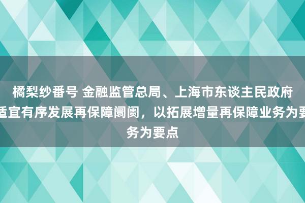 橘梨纱番号 金融监管总局、上海市东谈主民政府：适宜有序发展再保障阛阓，以拓展增量再保障业务为要点