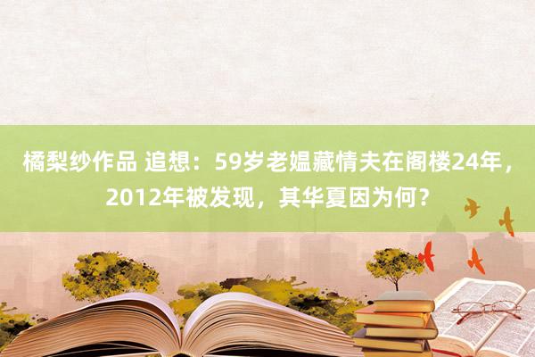 橘梨纱作品 追想：59岁老媪藏情夫在阁楼24年，2012年被发现，其华夏因为何？