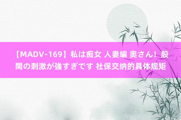 【MADV-169】私は痴女 人妻編 奥さん！股間の刺激が強すぎです 社保交纳的具体规矩