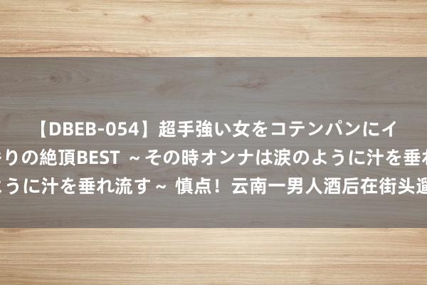 【DBEB-054】超手強い女をコテンパンにイカせまくる！危険な香りの絶頂BEST ～その時オンナは涙のように汁を垂れ流す～ 慎点！云南一男人酒后在街头遛蛇，被行拘5日