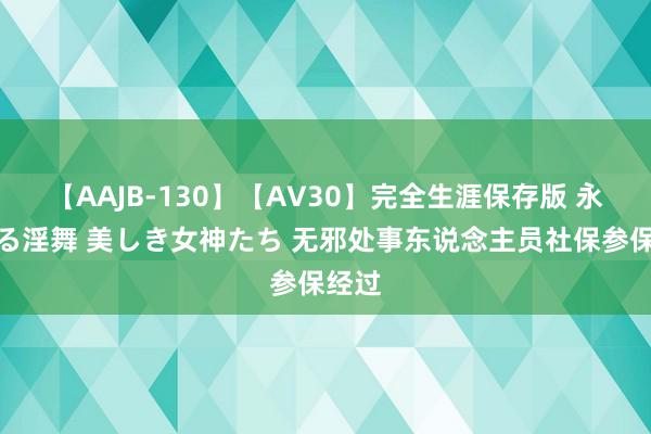 【AAJB-130】【AV30】完全生涯保存版 永遠なる淫舞 美しき女神たち 无邪处事东说念主员社保参保经过