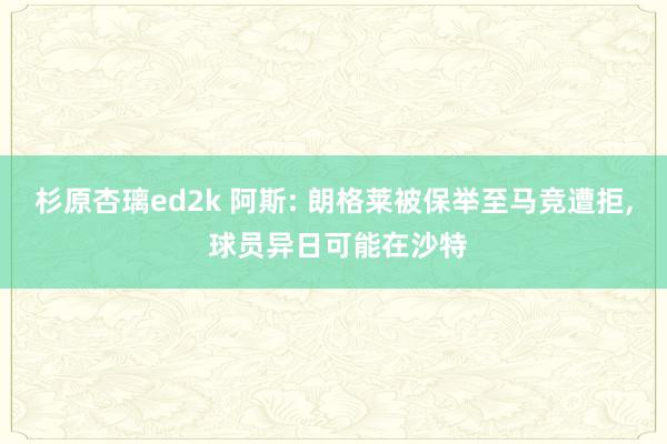 杉原杏璃ed2k 阿斯: 朗格莱被保举至马竞遭拒, 球员异日可能在沙特