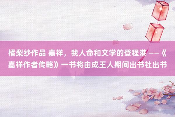 橘梨纱作品 嘉祥，我人命和文学的登程港 ——《嘉祥作者传略》一书将由成王人期间出书社出书