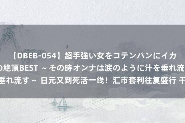 【DBEB-054】超手強い女をコテンパンにイカせまくる！危険な香りの絶頂BEST ～その時オンナは涙のように汁を垂れ流す～ 日元又到死活一线！汇市套利往复盛行 干扰“药效已难续命”？