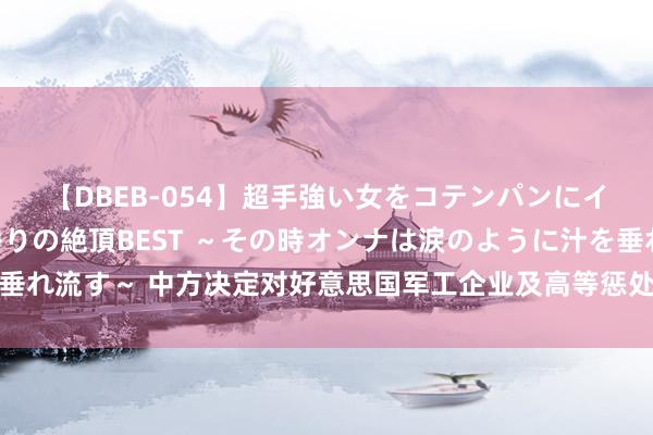 【DBEB-054】超手強い女をコテンパンにイカせまくる！危険な香りの絶頂BEST ～その時オンナは涙のように汁を垂れ流す～ 中方决定对好意思国军工企业及高等惩处东说念主员遴选反制设施