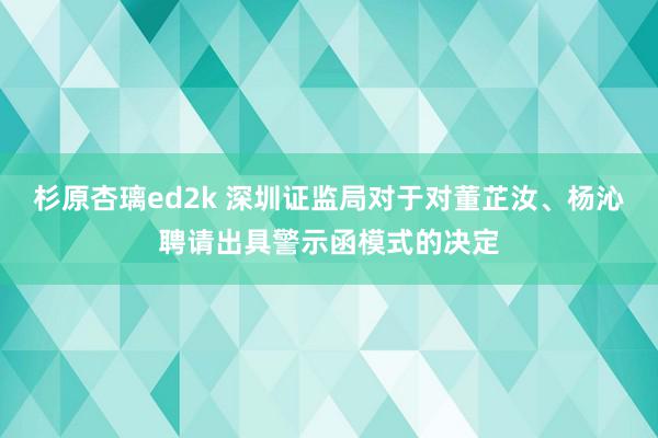 杉原杏璃ed2k 深圳证监局对于对董芷汝、杨沁聘请出具警示函模式的决定