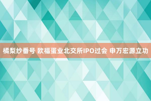 橘梨纱番号 欧福蛋业北交所IPO过会 申万宏源立功