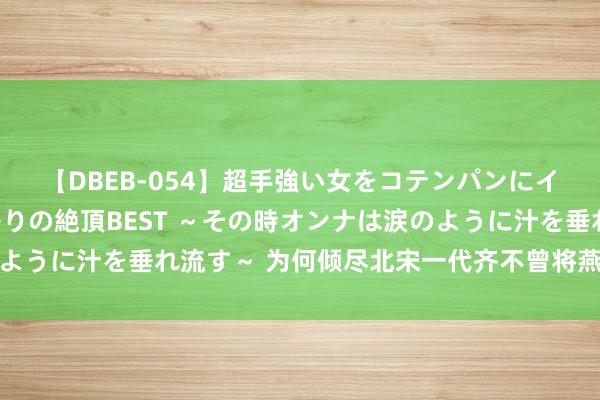 【DBEB-054】超手強い女をコテンパンにイカせまくる！危険な香りの絶頂BEST ～その時オンナは涙のように汁を垂れ流す～ 为何倾尽北宋一代齐不曾将燕云十六州归附