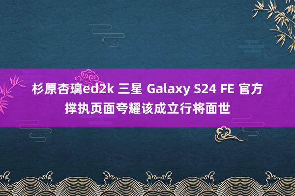 杉原杏璃ed2k 三星 Galaxy S24 FE 官方撑执页面夸耀该成立行将面世