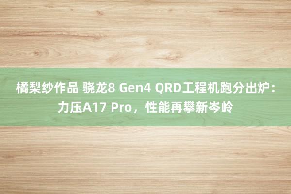 橘梨纱作品 骁龙8 Gen4 QRD工程机跑分出炉：力压A17 Pro，性能再攀新岑岭