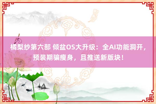 橘梨纱第六部 倾盆OS大升级：全AI功能洞开，预装期骗瘦身，且推送新版块！