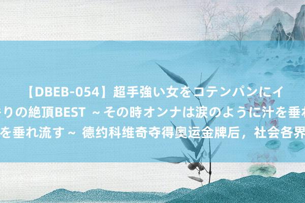 【DBEB-054】超手強い女をコテンパンにイカせまくる！危険な香りの絶頂BEST ～その時オンナは涙のように汁を垂れ流す～ 德约科维奇夺得奥运金牌后，社会各界广大明星为他发来道喜