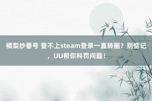 橘梨纱番号 登不上steam登录一直转圈？别惦记，UU帮你科罚问题！