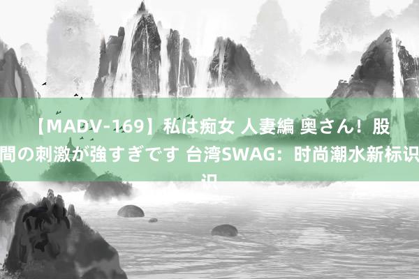 【MADV-169】私は痴女 人妻編 奥さん！股間の刺激が強すぎです 台湾SWAG：时尚潮水新标识