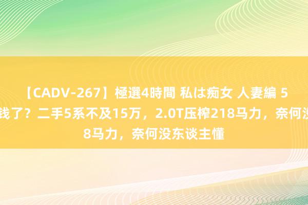 【CADV-267】極選4時間 私は痴女 人妻編 5 良马不值钱了？二手5系不及15万，2.0T压榨218马力，奈何没东谈主懂