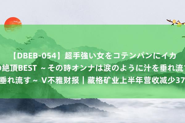 【DBEB-054】超手強い女をコテンパンにイカせまくる！危険な香りの絶頂BEST ～その時オンナは涙のように汁を垂れ流す～ V不雅财报｜藏格矿业上半年营收减少37% 氯化钾等售价着落