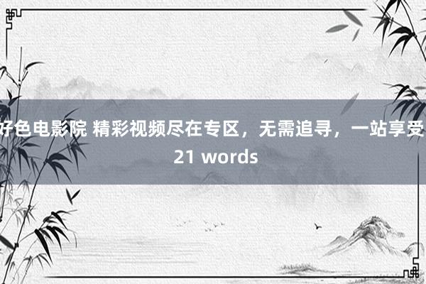 好色电影院 精彩视频尽在专区，无需追寻，一站享受！ 21 words