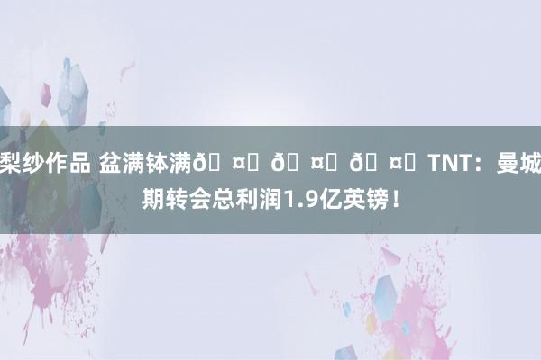 橘梨纱作品 盆满钵满🤑🤑🤑TNT：曼城近期转会总利润1.9亿英镑！