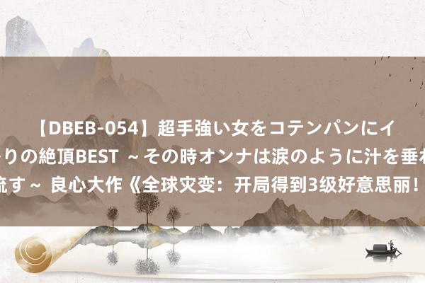 【DBEB-054】超手強い女をコテンパンにイカせまくる！危険な香りの絶頂BEST ～その時オンナは涙のように汁を垂れ流す～ 良心大作《全球灾变：开局得到3级好意思丽！》，只须胆子大，莫得不可能！