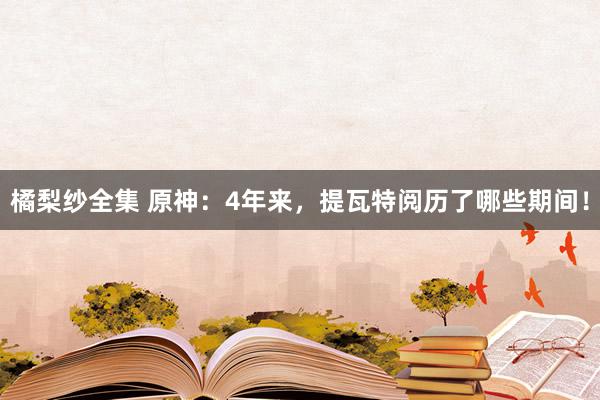 橘梨纱全集 原神：4年来，提瓦特阅历了哪些期间！