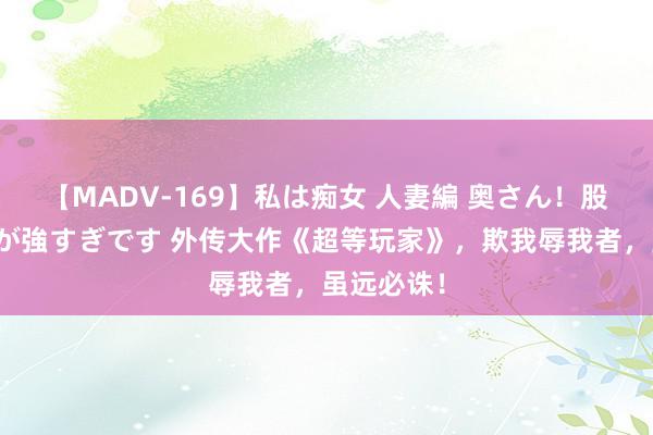 【MADV-169】私は痴女 人妻編 奥さん！股間の刺激が強すぎです 外传大作《超等玩家》，欺我辱我者，虽远必诛！