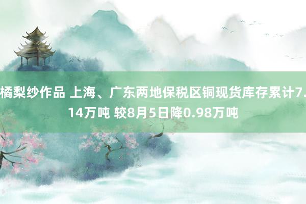 橘梨纱作品 上海、广东两地保税区铜现货库存累计7.14万吨 较8月5日降0.98万吨