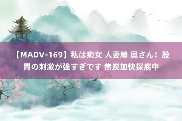 【MADV-169】私は痴女 人妻編 奥さん！股間の刺激が強すぎです 焦炭加快探底中