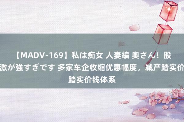 【MADV-169】私は痴女 人妻編 奥さん！股間の刺激が強すぎです 多家车企收缩优惠幅度，减产踏实价钱体系