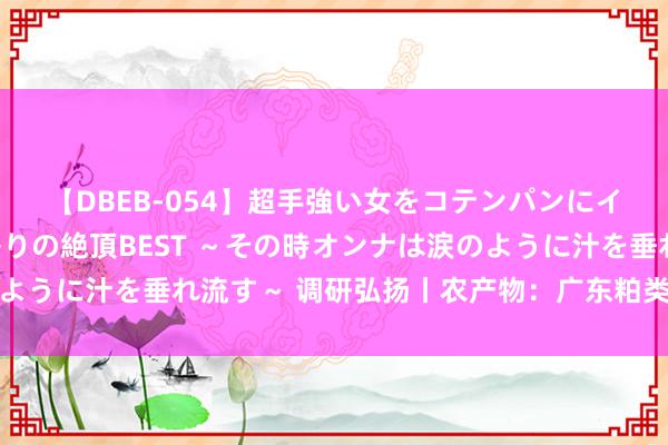 【DBEB-054】超手強い女をコテンパンにイカせまくる！危険な香りの絶頂BEST ～その時オンナは涙のように汁を垂れ流す～ 调研弘扬丨农产物：广东粕类需求调研情况