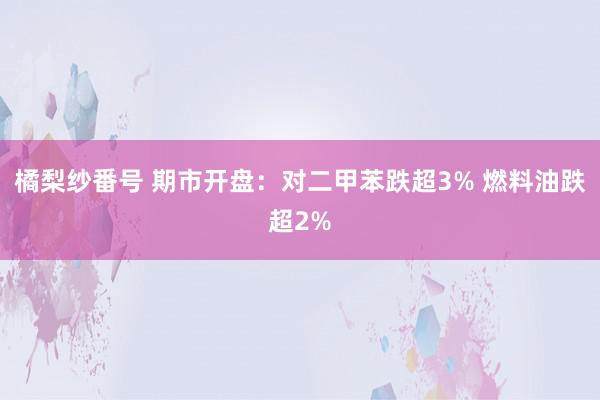 橘梨纱番号 期市开盘：对二甲苯跌超3% 燃料油跌超2%