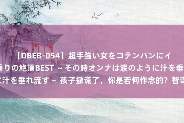 【DBEB-054】超手強い女をコテンパンにイカせまくる！危険な香りの絶頂BEST ～その時オンナは涙のように汁を垂れ流す～ 孩子撒谎了，你是若何作念的？智谋家长懂得“不刺破”