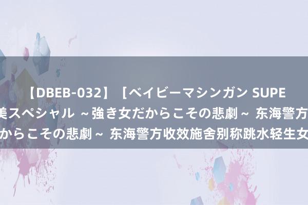 【DBEB-032】［ベイビーマシンガン SUPER BEST ］ガチンコ女闘美スペシャル ～強き女だからこその悲劇～ 东海警方收效施舍别称跳水轻生女子