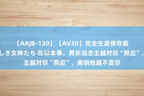 【AAJB-130】【AV30】完全生涯保存版 永遠なる淫舞 美しき女神たち 在以本事，男东说念主越对你“照应”，阐明他越不爱你