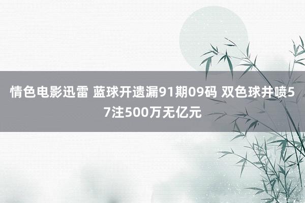 情色电影迅雷 蓝球开遗漏91期09码 双色球井喷57注500万无亿元