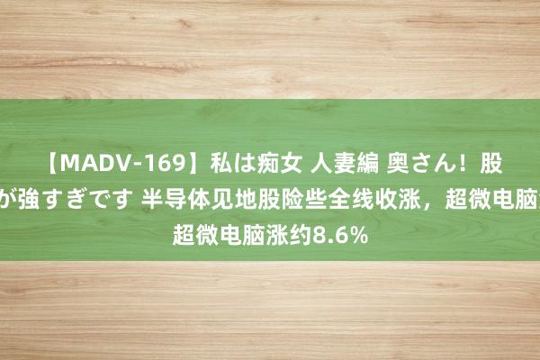 【MADV-169】私は痴女 人妻編 奥さん！股間の刺激が強すぎです 半导体见地股险些全线收涨，超微电脑涨约8.6%