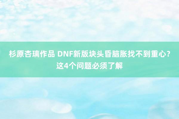 杉原杏璃作品 DNF新版块头昏脑胀找不到重心？这4个问题必须了解