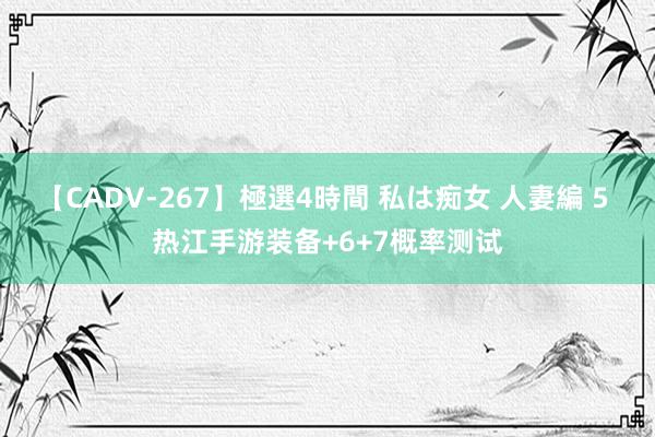 【CADV-267】極選4時間 私は痴女 人妻編 5 热江手游装备+6+7概率测试