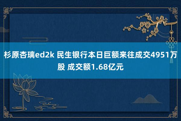 杉原杏璃ed2k 民生银行本日巨额来往成交4951万股 成交额1.68亿元